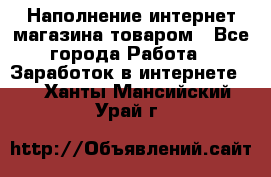 Наполнение интернет магазина товаром - Все города Работа » Заработок в интернете   . Ханты-Мансийский,Урай г.